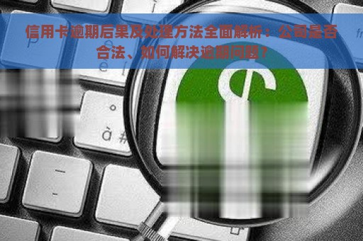 信用卡逾期后果及处理方法全面解析：公司是否合法、如何解决逾期问题？