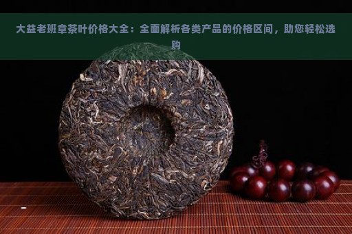 大益老班章茶叶价格大全：全面解析各类产品的价格区间，助您轻松选购