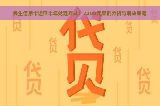 民生信用卡逾期半年处理方式：7000元案例分析与解决策略