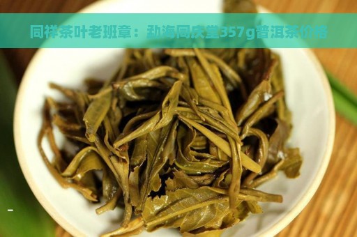 同祥茶叶老班章：勐海同庆堂357g普洱茶价格