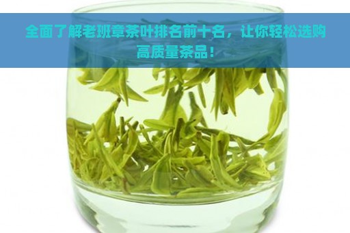 全面了解老班章茶叶排名前十名，让你轻松选购高质量茶品！