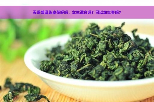 天喝普洱陈皮茶好吗，女生适合吗？可以加红枣吗？