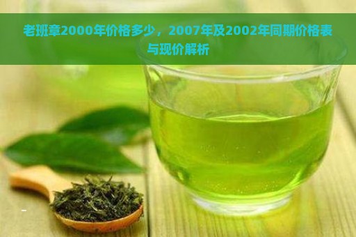 老班章2000年价格多少，2007年及2002年同期价格表与现价解析