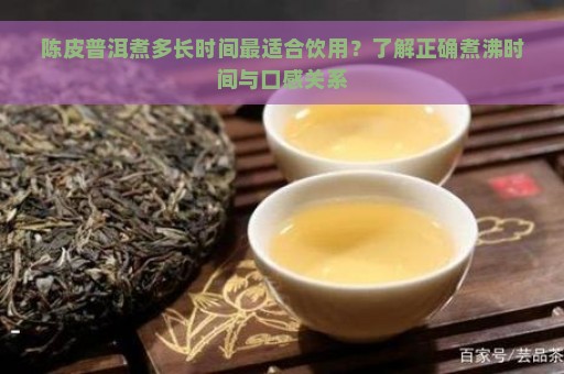 陈皮普洱煮多长时间最适合饮用？了解正确煮沸时间与口感关系