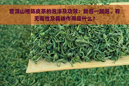 普洱山楂陈皮茶的泡法及功效：能否一起泡、有无毒性及具体作用是什么？