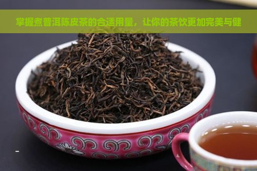 掌握煮普洱陈皮茶的合适用量，让你的茶饮更加完美与健