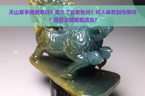 天山翠手镯能带吗？戴久了会变色吗？对人体有副作用吗？是否会越戴越透亮？