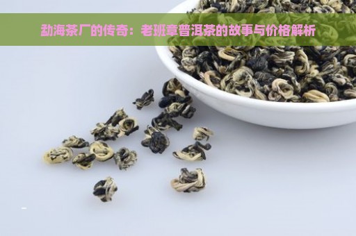 勐海茶厂的传奇：老班章普洱茶的故事与价格解析