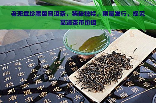 老班章珍藏版普洱茶，稀缺独特，限量发行，探究高端茶市价值