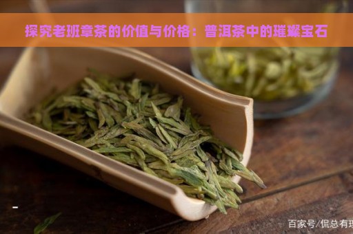 探究老班章茶的价值与价格：普洱茶中的璀璨宝石