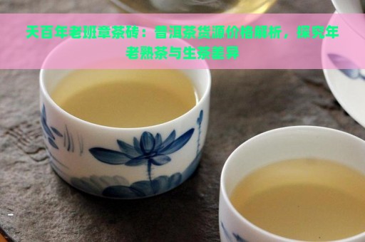 天百年老班章茶砖：普洱茶货源价格解析，探究年老熟茶与生茶差异