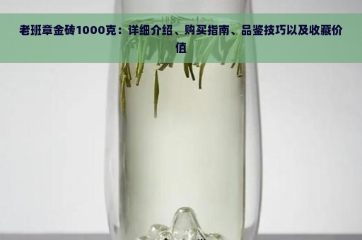 老班章金砖1000克：详细介绍、购买指南、品鉴技巧以及收藏价值