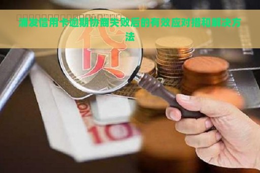 浦发信用卡逾期协商失败后的有效应对措和解决方法