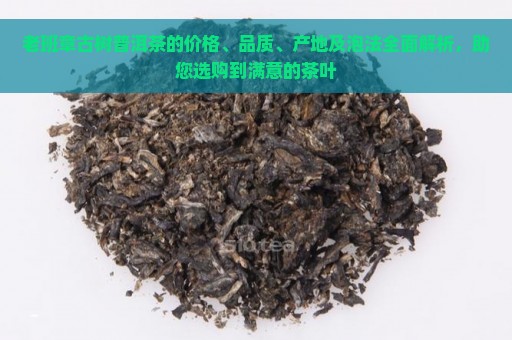 老班章古树普洱茶的价格、品质、产地及泡法全面解析，助您选购到满意的茶叶