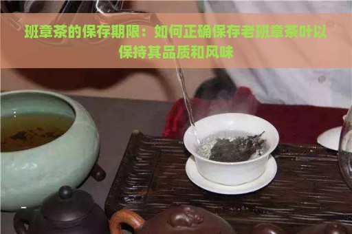 班章茶的保存期限：如何正确保存老班章茶叶以保持其品质和风味