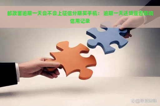 邮政蓄逾期一天会不会上征信分期买手机： 逾期一天还贷是否影响信用记录