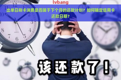 出单日刷卡消费是否属于下个月的还款计划？如何确定信用卡还款日期？