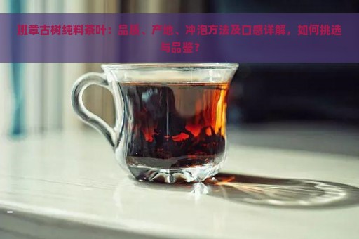 班章古树纯料茶叶：品质、产地、冲泡方法及口感详解，如何挑选与品鉴？