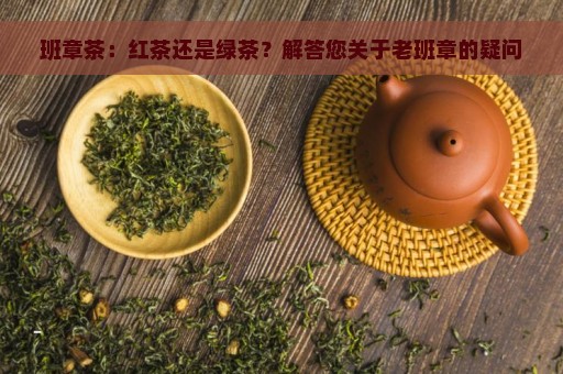 班章茶：红茶还是绿茶？解答您关于老班章的疑问