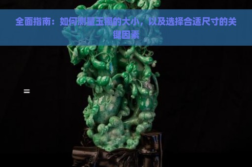 全面指南：如何测量玉镯的大小，以及选择合适尺寸的关键因素