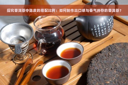 探究普洱茶中陈皮的搭配比例：如何制作出口感与香气并存的普洱茶？