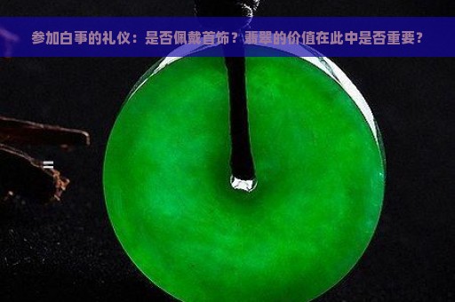 参加白事的礼仪：是否佩戴首饰？翡翠的价值在此中是否重要？