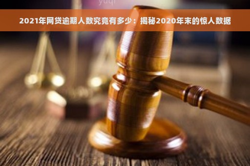 2021年网贷逾期人数究竟有多少：揭秘2020年末的惊人数据