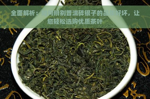 全面解析：如何辨别普洱碎银子的品质好坏，让您轻松选购优质茶叶