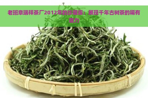 老班章瑞祥茶厂2012年的珍藏版：展现千年古树茶的稀有魅力