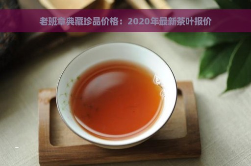 老班章典藏珍品价格：2020年最新茶叶报价