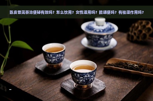 陈皮普洱茶治便秘有效吗？怎么饮用？女性适用吗？能通便吗？有祛湿作用吗？