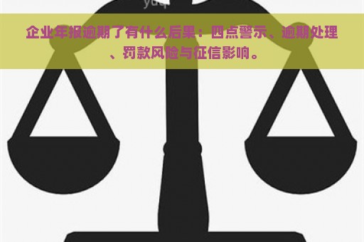 企业年报逾期了有什么后果：四点警示、逾期处理、罚款风险与征信影响。