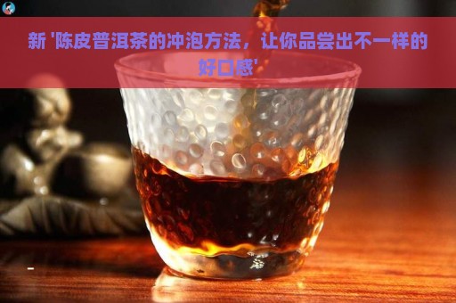 新 '陈皮普洱茶的冲泡方法，让你品尝出不一样的好口感'