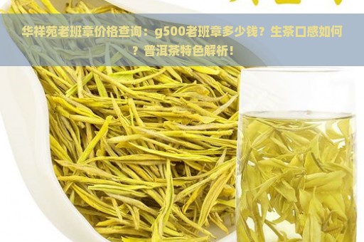 华祥苑老班章价格查询：g500老班章多少钱？生茶口感如何？普洱茶特色解析！