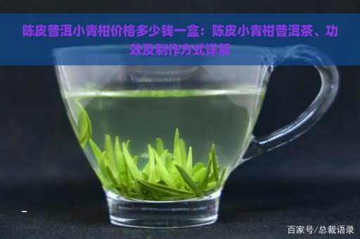 陈皮普洱小青柑价格多少钱一盒：陈皮小青柑普洱茶、功效及制作方式详解