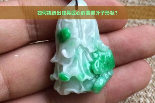 如何挑选出独具匠心的翡翠叶子形状？