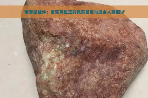  '老寿星挂件：翡翠寿星玉的佩戴寓意与适合人群探讨'