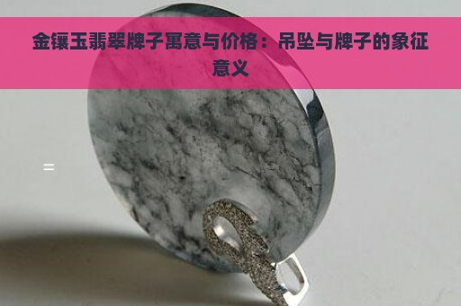 金镶玉翡翠牌子寓意与价格：吊坠与牌子的象征意义