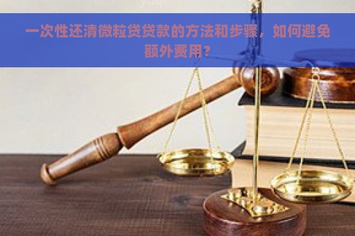 一次性还清微粒贷贷款的方法和步骤，如何避免额外费用？