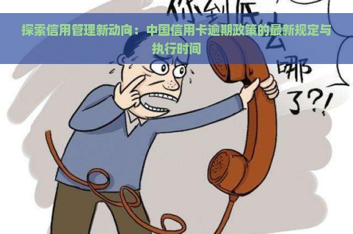 探索信用管理新动向：中国信用卡逾期政策的最新规定与执行时间