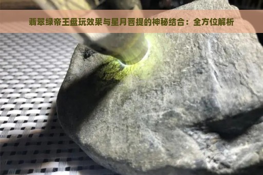 翡翠绿帝王盘玩效果与星月菩提的神秘结合：全方位解析