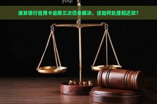 浦发银行信用卡逾期三次仍未解决，该如何处理和还款？