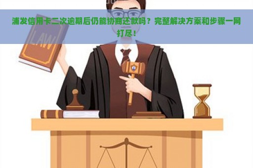 浦发信用卡二次逾期后仍能协商还款吗？完整解决方案和步骤一网打尽！