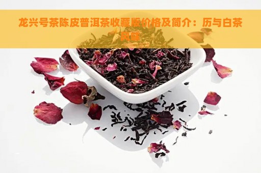 龙兴号茶陈皮普洱茶收藏版价格及简介：历与白茶风味