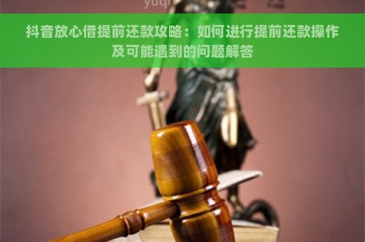 抖音放心借提前还款攻略：如何进行提前还款操作及可能遇到的问题解答