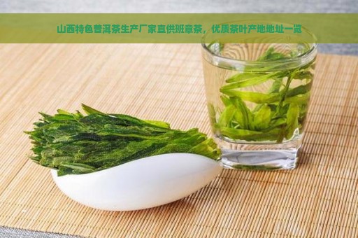 山西特色普洱茶生产厂家直供班章茶，优质茶叶产地地址一览