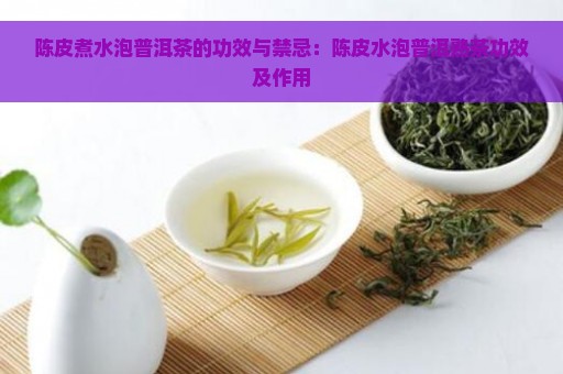 陈皮煮水泡普洱茶的功效与禁忌：陈皮水泡普洱熟茶功效及作用