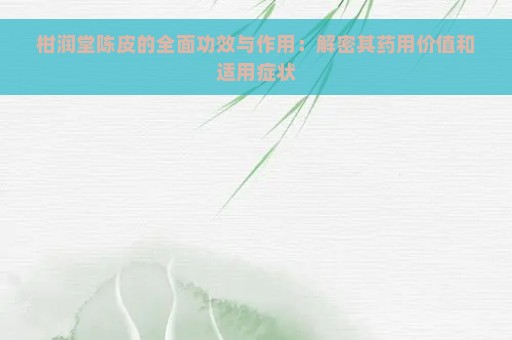 柑润堂陈皮的全面功效与作用：解密其药用价值和适用症状