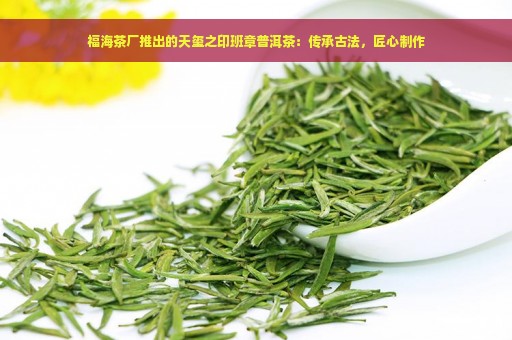 福海茶厂推出的天玺之印班章普洱茶：传承古法，匠心制作