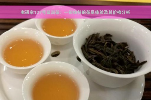 老班章127号普洱茶：一份独特的茶品体验及其价格分析